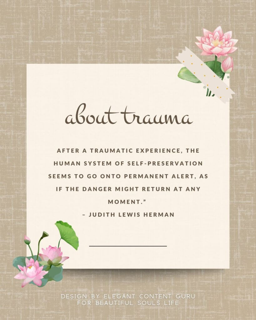 After a traumatic experience, the human system of self-preservation seems to go onto permanent alert, as if the danger might return at any moment.” 
– Judith Lewis Herman