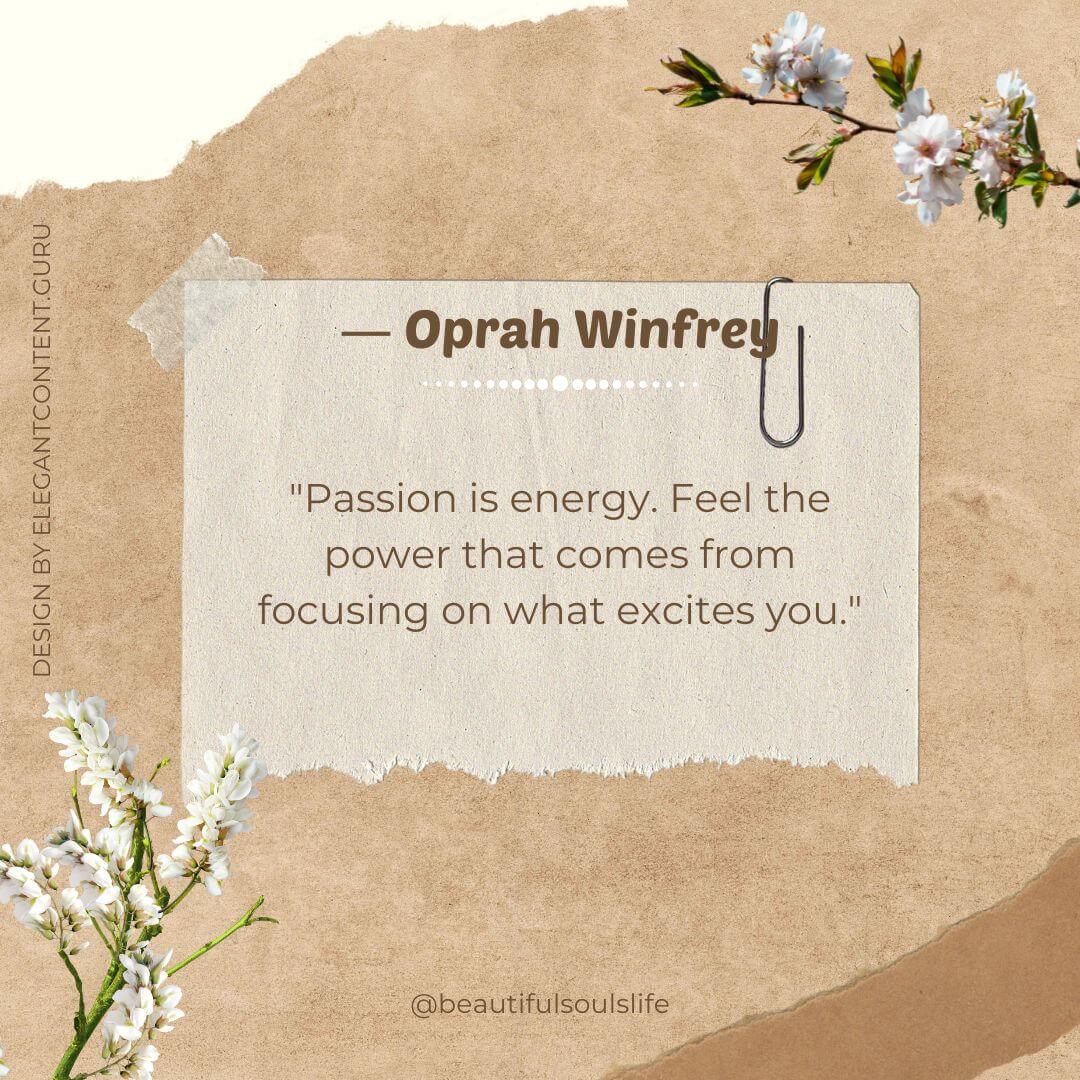 "Passion is energy. Feel the power that comes from focusing on what excites you." -Oprah Winfrey