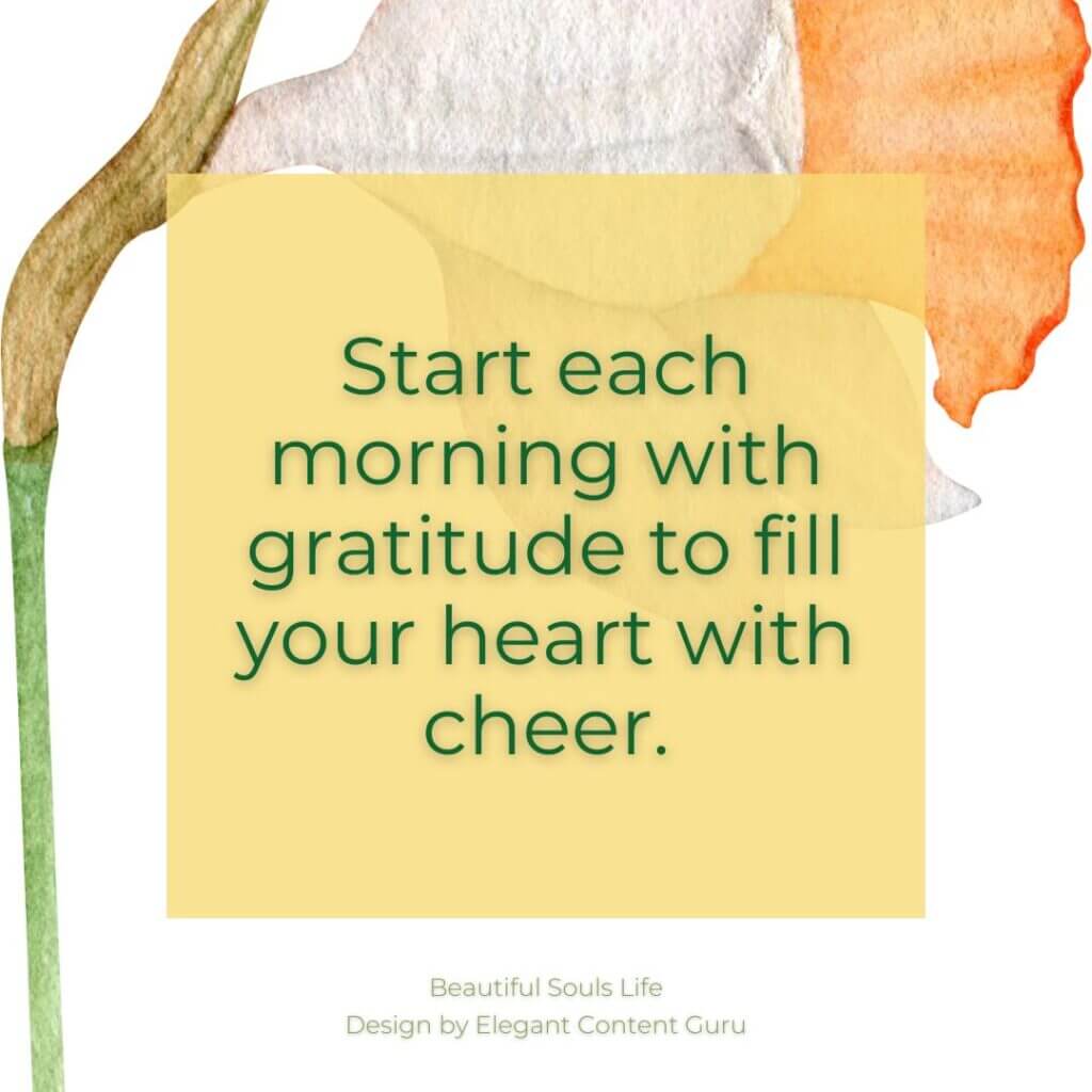 Start each morning with gratitude to fill your heart with cheer.