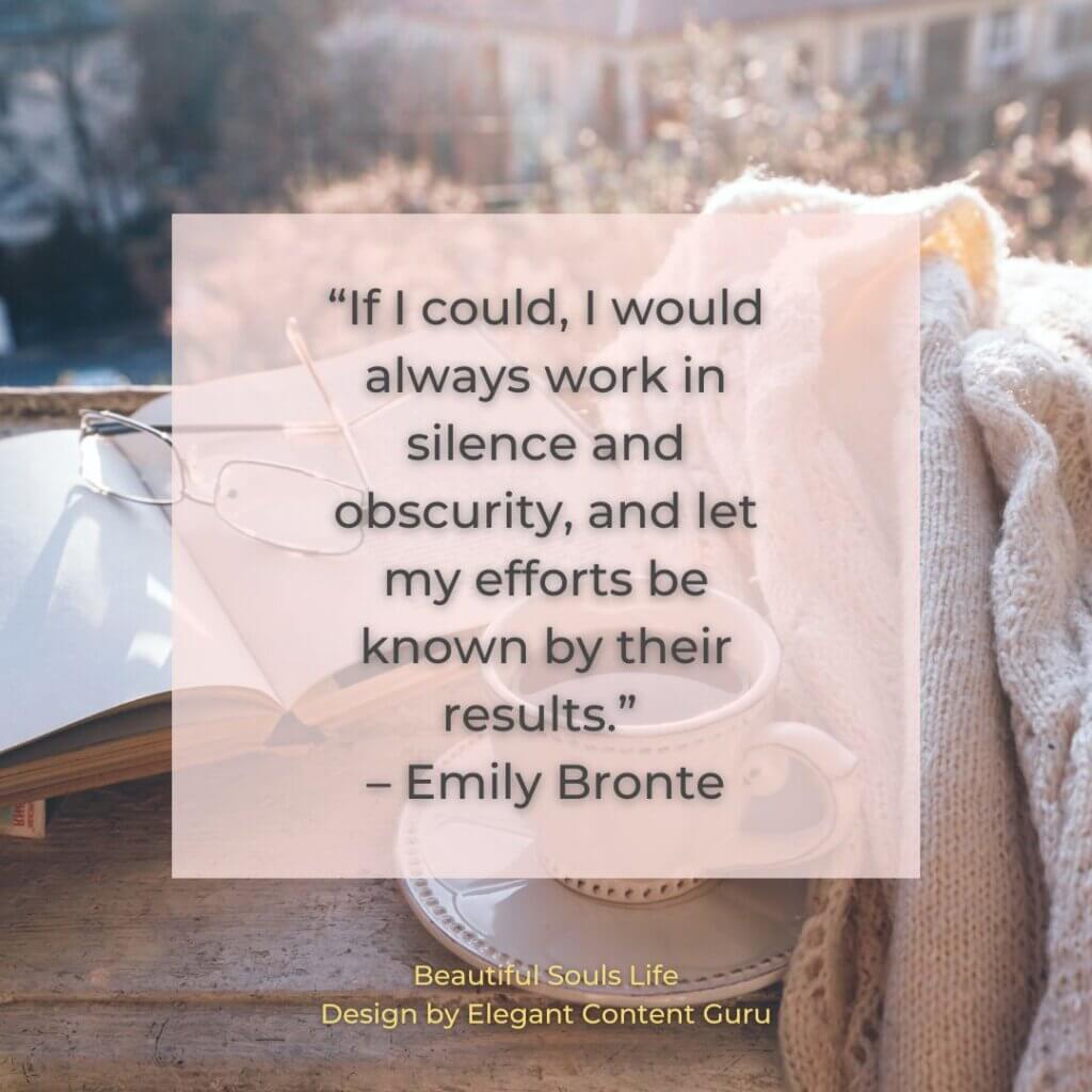 “If I could, I would always work in silence and obscurity, and let my efforts be known by their results.” – Emily Bronte