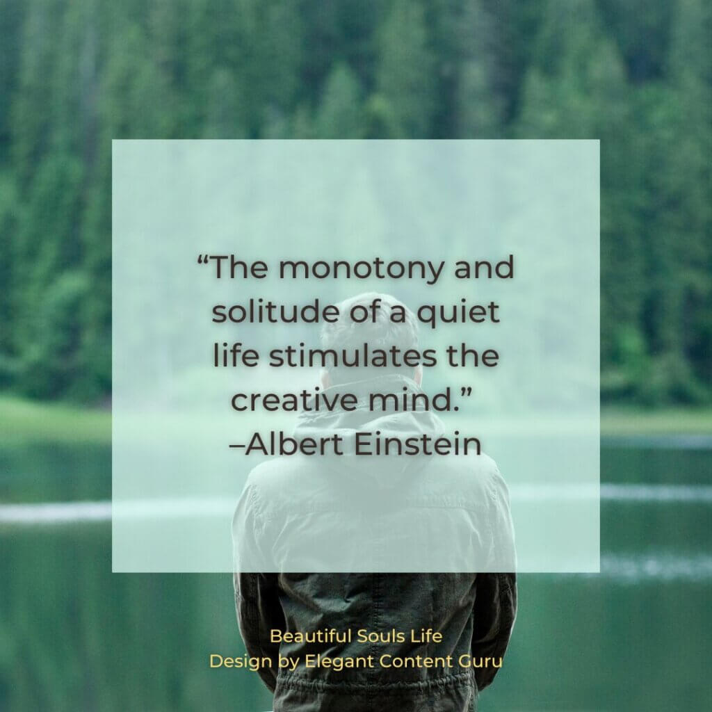 “The monotony and solitude of a quiet life stimulates the creative mind.” –Albert Einstein