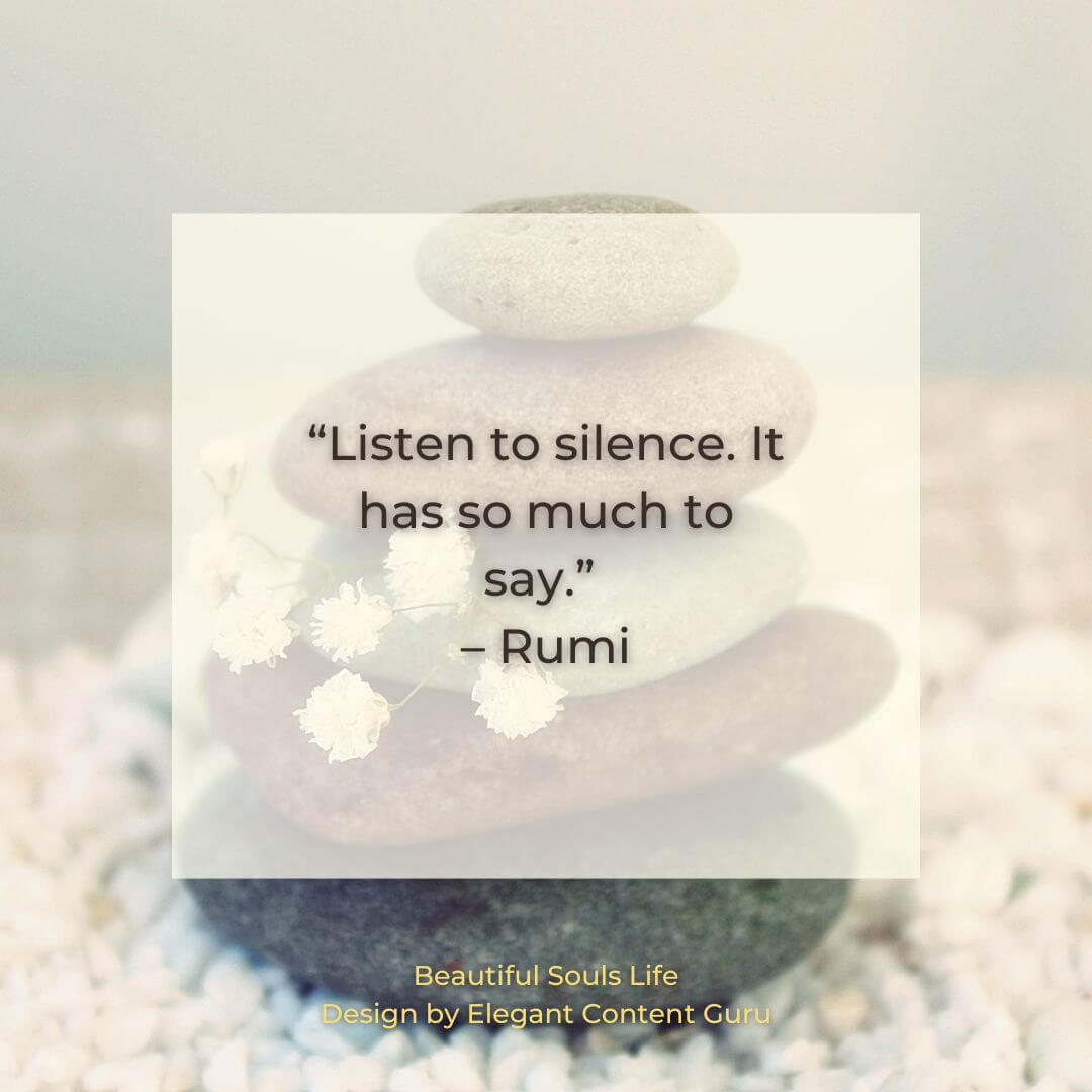 “Listen to silence. It has so much to say.” – Rumi